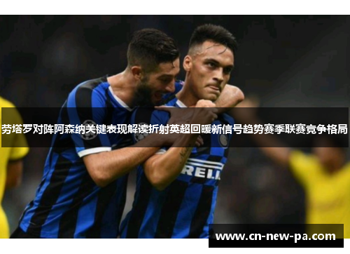 劳塔罗对阵阿森纳关键表现解读折射英超回暖新信号趋势赛季联赛竞争格局