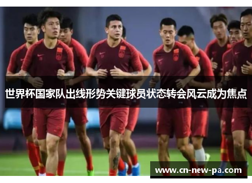 世界杯国家队出线形势关键球员状态转会风云成为焦点 世界杯国家队出线形势关键球员状态转会风云成为焦点