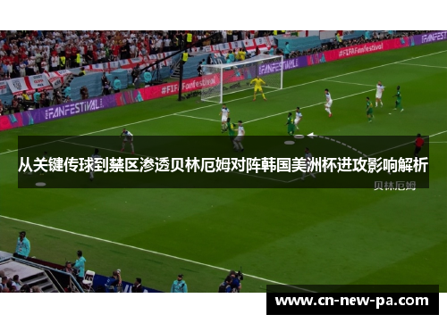 从关键传球到禁区渗透贝林厄姆对阵韩国美洲杯进攻影响解析 从关键传球到禁区渗透贝林厄姆对阵韩国美洲杯进攻影响解析