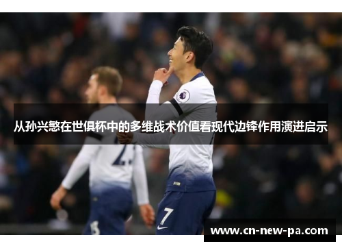 从孙兴慜在世俱杯中的多维战术价值看现代边锋作用演进启示