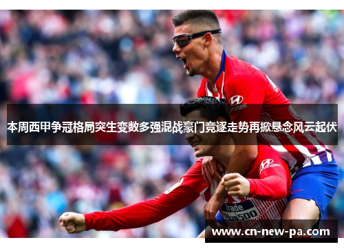 本周西甲争冠格局突生变数多强混战豪门竞逐走势再掀悬念风云起伏 本周西甲争冠格局突生变数多强混战豪门竞逐走势再掀悬念风云起伏