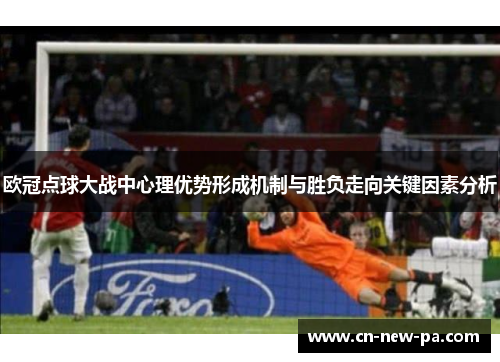 欧冠点球大战中心理优势形成机制与胜负走向关键因素分析