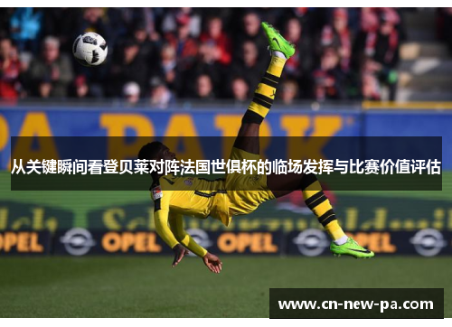 从关键瞬间看登贝莱对阵法国世俱杯的临场发挥与比赛价值评估 从关键瞬间看登贝莱对阵法国世俱杯的临场发挥与比赛价值评估