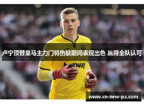 卢宁顶替皇马主力门将伤缺期间表现出色 赢得全队认可