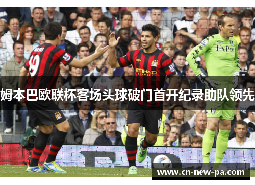 姆本巴欧联杯客场头球破门首开纪录助队领先