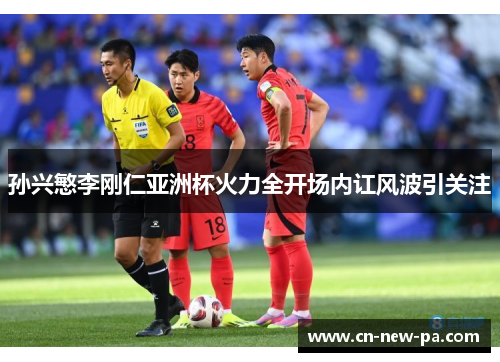 孙兴慜李刚仁亚洲杯火力全开场内讧风波引关注