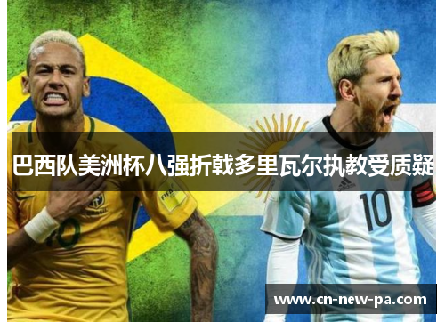 巴西队美洲杯八强折戟多里瓦尔执教受质疑 巴西队美洲杯八强折戟多里瓦尔执教受质疑