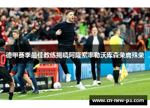 德甲赛季最佳教练揭晓阿隆索率勒沃库森荣膺殊荣