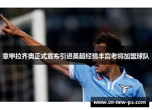 意甲拉齐奥正式宣布引进英超经验丰富老将加盟球队