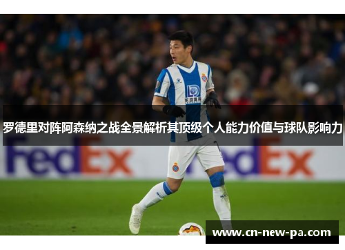 罗德里对阵阿森纳之战全景解析其顶级个人能力价值与球队影响力