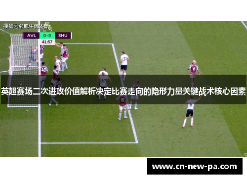 英超赛场二次进攻价值解析决定比赛走向的隐形力量关键战术核心因素