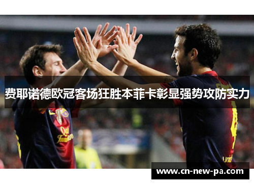 费耶诺德欧冠客场狂胜本菲卡彰显强势攻防实力 费耶诺德欧冠客场狂胜本菲卡彰显强势攻防实力