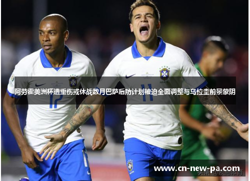 阿劳霍美洲杯遭重伤或休战数月巴萨后防计划被迫全面调整与乌拉圭前景蒙阴
