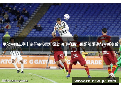 里尔主帅丰塞卡离任转投意甲牵动法甲格局与俱乐部重建前景新变数 里尔主帅丰塞卡离任转投意甲牵动法甲格局与俱乐部重建前景新变数