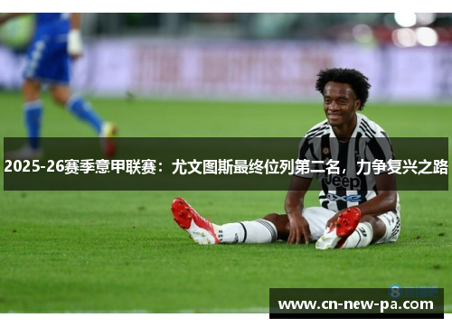 2025-26赛季意甲联赛:尤文图斯最终位列第二名,力争复兴之路 2025-26赛季意甲联赛:尤文图斯最终位列第二名,力争复兴之路