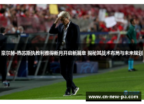 豪尔赫·热苏斯执教利雅得新月开启新篇章 揭秘其战术布局与未来规划 豪尔赫·热苏斯执教利雅得新月开启新篇章 揭秘其战术布局与未来规划
