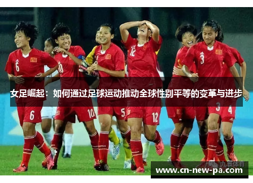 女足崛起:如何通过足球运动推动全球性别平等的变革与进步 女足崛起:如何通过足球运动推动全球性别平等的变革与进步