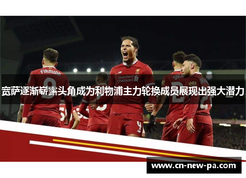宽萨逐渐崭露头角成为利物浦主力轮换成员展现出强大潜力 宽萨逐渐崭露头角成为利物浦主力轮换成员展现出强大潜力