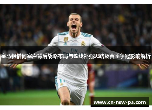 皇马租借何塞卢背后战略布局与锋线补强思路及赛季争冠影响解析 皇马租借何塞卢背后战略布局与锋线补强思路及赛季争冠影响解析