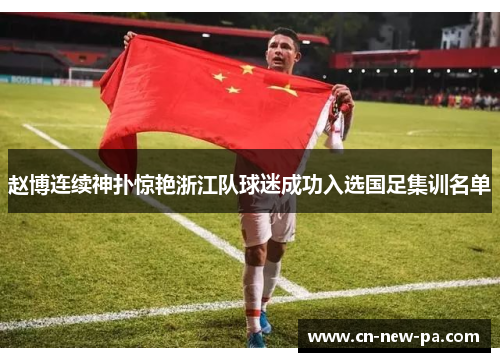 赵博连续神扑惊艳浙江队球迷成功入选国足集训名单 赵博连续神扑惊艳浙江队球迷成功入选国足集训名单