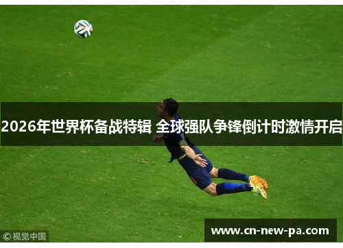 2026年世界杯备战特辑 全球强队争锋倒计时激情开启 2026年世界杯备战特辑 全球强队争锋倒计时激情开启
