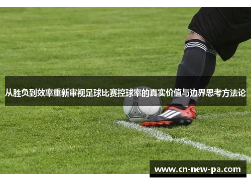从胜负到效率重新审视足球比赛控球率的真实价值与边界思考方法论 从胜负到效率重新审视足球比赛控球率的真实价值与边界思考方法论