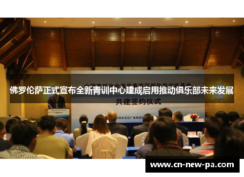佛罗伦萨正式宣布全新青训中心建成启用推动俱乐部未来发展 佛罗伦萨正式宣布全新青训中心建成启用推动俱乐部未来发展