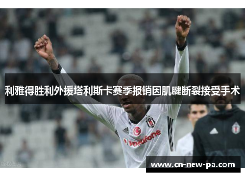 利雅得胜利外援塔利斯卡赛季报销因肌腱断裂接受手术 利雅得胜利外援塔利斯卡赛季报销因肌腱断裂接受手术
