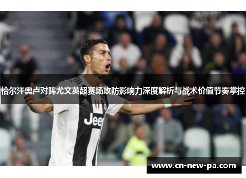 恰尔汗奥卢对阵尤文英超赛场攻防影响力深度解析与战术价值节奏掌控 恰尔汗奥卢对阵尤文英超赛场攻防影响力深度解析与战术价值节奏掌控