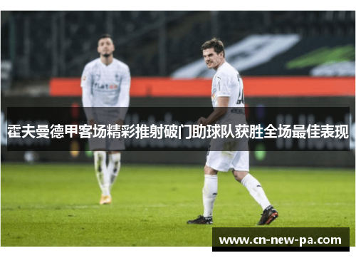 霍夫曼德甲客场精彩推射破门助球队获胜全场最佳表现 霍夫曼德甲客场精彩推射破门助球队获胜全场最佳表现