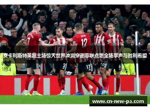 麦卡利斯特英超主场惊天世界波洞穿谢菲联点燃全场掌声与胜利希望 麦卡利斯特英超主场惊天世界波洞穿谢菲联点燃全场掌声与胜利希望
